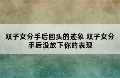 双子女分手后回头的迹象 双子女分手后没放下你的表现